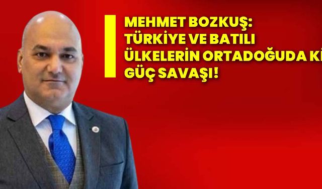 Mehmet Bozkuş: Türkiye ve Batılı ülkelerin Ortadoğuda ki güç savaşı!