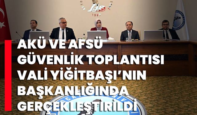 2024-2025 Akademik Yılı AKÜ ve AFSÜ Güvenlik Toplantısı, Vali Yiğitbaşı’nın Başkanlığında Gerçekleştirildi