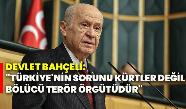 Devlet Bahçeli: "Türkiye'nin sorunu Kürtler değil, bölücü terör örgütüdür"