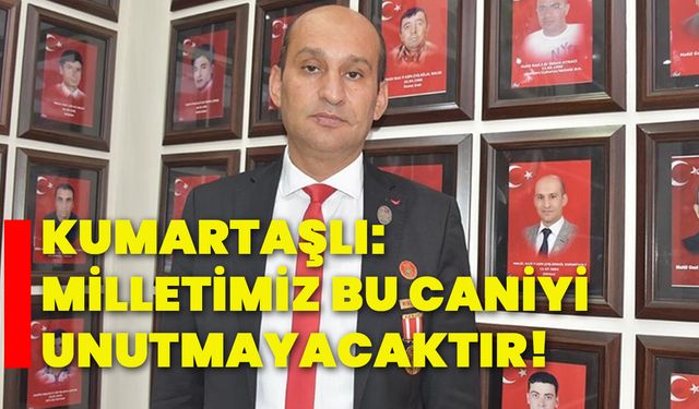 Kumartaşlı: Milletimiz bu caniyi unutmayacaktır!