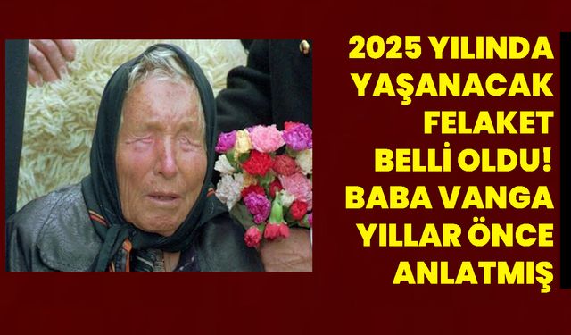 2025 yılında yaşanacak felaket belli oldu! Baba Vanga yıllar önce anlatmış