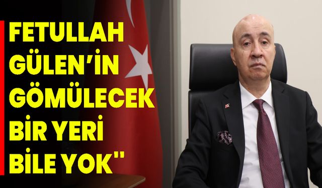 "Fetullah Gülen’in Gömülecek Bir Yeri Bile Yok''