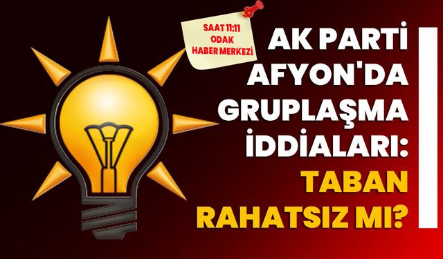 AK Parti Afyonkarahisar'da Gruplaşma İddiaları: Taban Rahatsız mı?