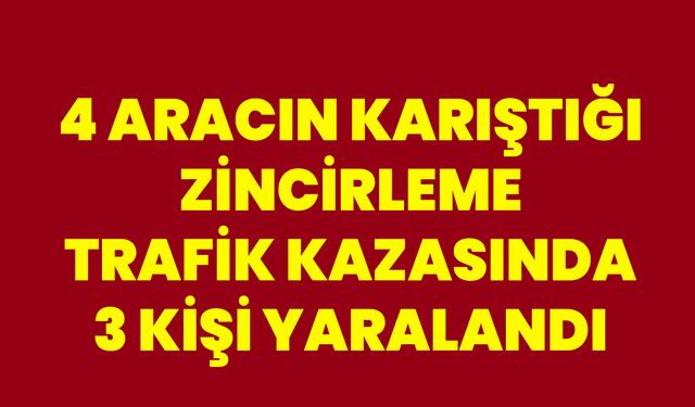 4 ARACIN KARIŞTIĞI ZİNCİRLEME TRAFİK KAZASINDA 3 KİŞİ YARALANDI