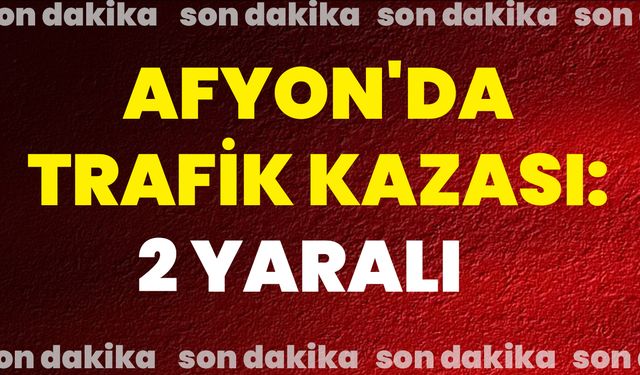 Afyonkarahisar'da trafik kazası: 2 yaralı