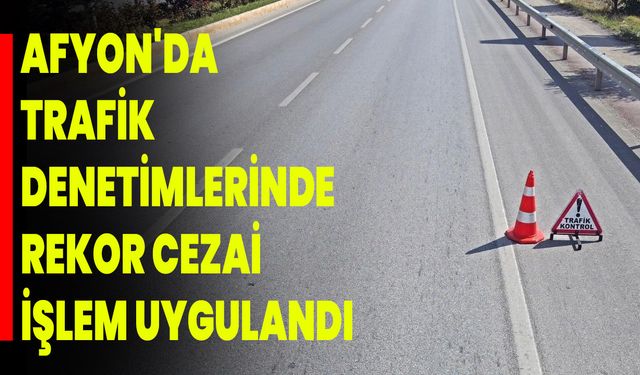 Afyon'da Trafik Denetimlerinde Rekor Cezai İşlem Uygulandı