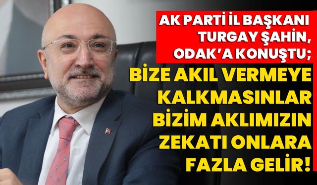 AK Parti İl Başkanı Turgay Şahin, ODAK’a konuştu; Bize akıl vermeye kalkmasınlar!