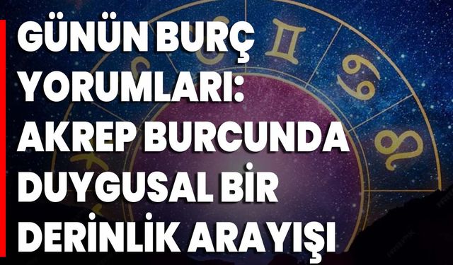 Günün Burç Yorumları: Akrep Burcunda Duygusal Bir Derinlik Arayışı