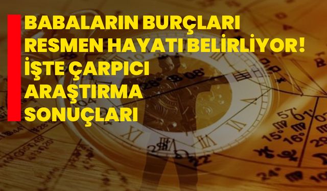 Babaların burçları resmen hayatı belirliyor! İşte çarpıcı araştırma sonuçları