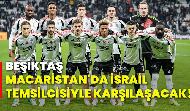 Beşiktaş, Macaristan'da İsrail temsilcisiyle karşılaşacak!