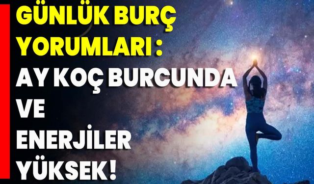 Günlük Burç Yorumları Ay Koç Burcunda Ve Enerjiler Yüksek!