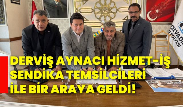 Derviş Aynacı, Hizmet-İş Sendika temsilcileri ile bir araya geldi!