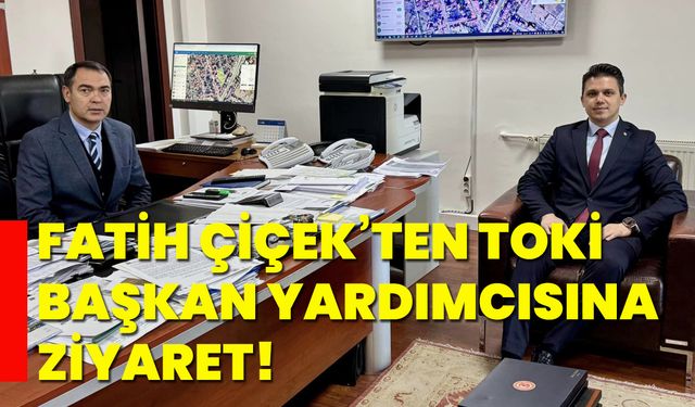 Fatih Çiçek’ten TOKİ Başkan Yardımcısına ziyaret!