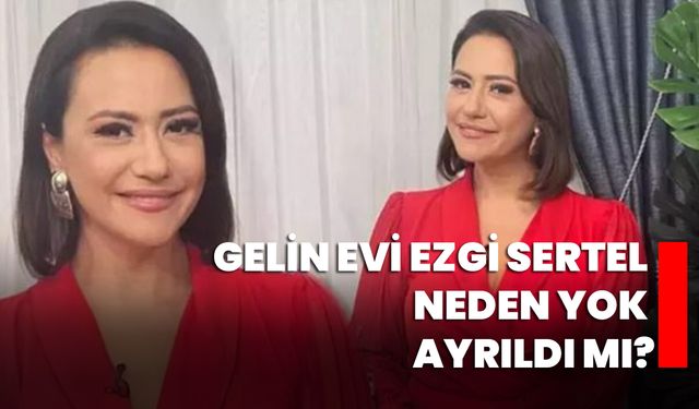 Gelin Evi Ezgi Sertel neden yok ayrıldı mı?