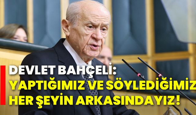 Devlet Bahçeli: Yaptığımız ve söylediğimiz her şeyin arkasındayız!