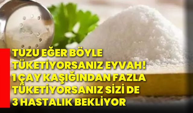 Tuzu eğer böyle tüketiyorsanız eyvah! 1 Çay kaşığından fazla tüketiyorsanız sizi de 3 hastalık bekliyor