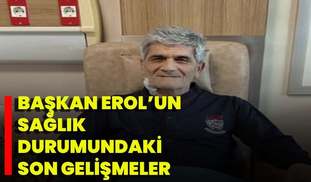 Başkan Erol’un Sağlık Durumundaki Son Gelişmeler