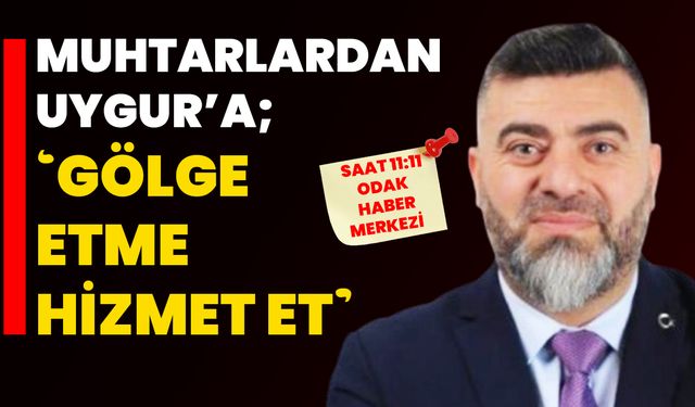 Muhtarlardan Uygur’a; ‘Gölge etme hizmet et’