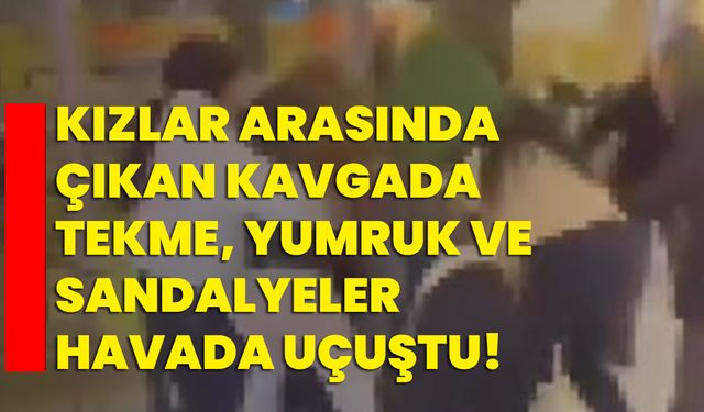 Kızlar arasında çıkan kavgada tekme, yumruk ve sandalyeler havada uçuştu!