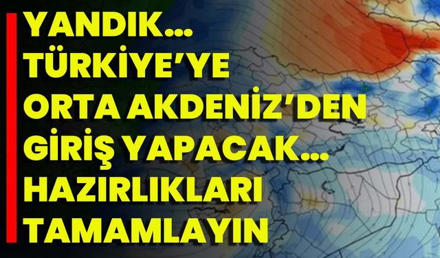 Yandık… Türkiye’ye Orta Akdeniz’den Giriş Yapacak… Hazırlıkları Tamamlayın