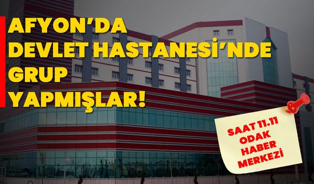 Afyon’da Devlet Hastanesi’nde grup yapmışlar!