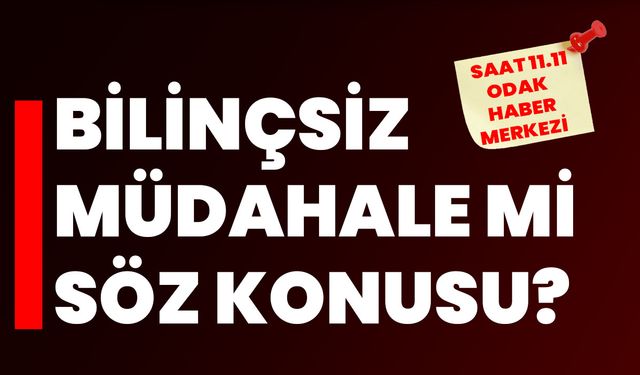 Bilinçsiz müdahale mi söz konusu?