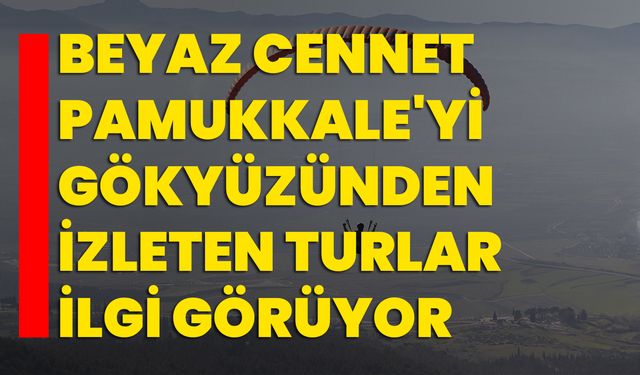 Beyaz cennet Pamukkale'yi gökyüzünden izleten turlar ilgi görüyor