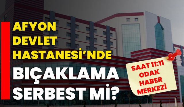 Afyon Devlet Hastanesi’nde bıçaklama serbest mi?