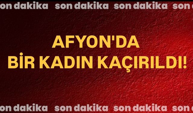 Afyon'da bir kadın kaçırıldı! Son dakika