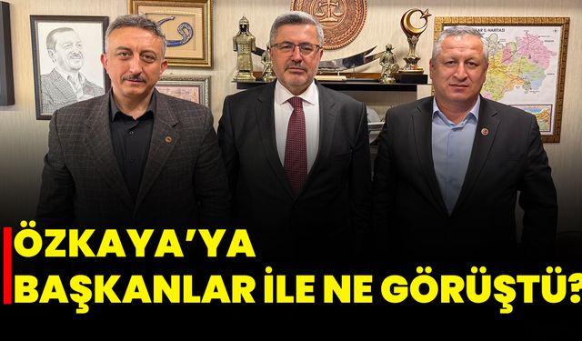 Özkaya’ya Başkanlar ile Ne Görüştü?
