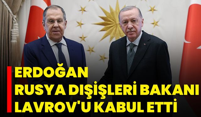Erdoğan, Rusya Dışişleri Bakanı Lavrov'u Kabul Etti