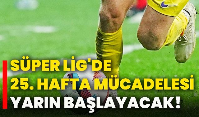 Süper Lig'de 25. hafta mücadelesi yarın başlayacak!