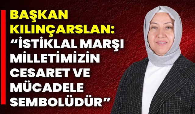 Başkan Kılınçarslan: “İstiklal Marşı, Milletimizin Cesaret ve Mücadele Sembolüdür”