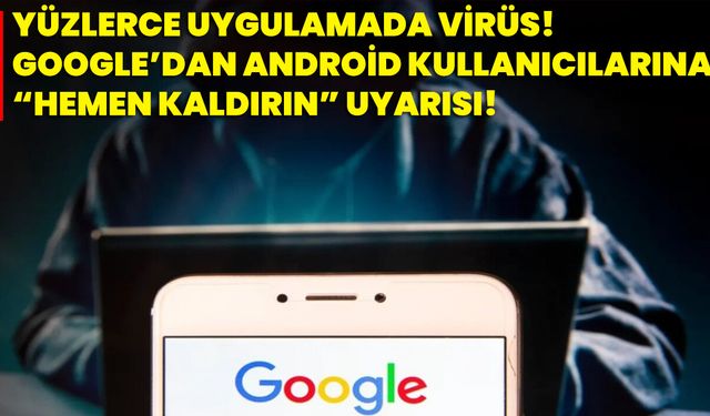 Yüzlerce Uygulamada Virüs! Google’dan Android Kullanıcılarına “Hemen Kaldırın” Uyarısı!
