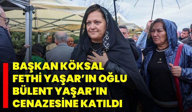 Başkan Köksal, Fethi Yaşar’ın Oğlu Bülent Yaşar’ın Cenazesine Katıldı