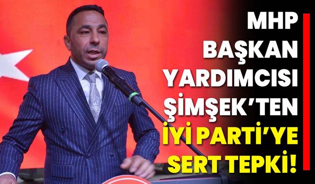 MHP Başkan Yardımcısı Şimşek’ten İYİ Parti’ye Sert Tepki!