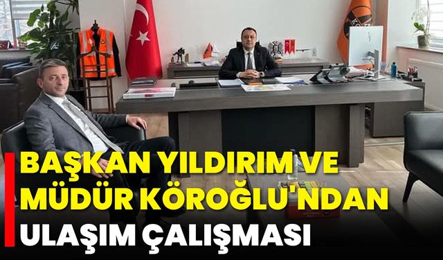 Başkan Yıldırım ve Müdür Köroğlu'ndan Ulaşım Çalışması