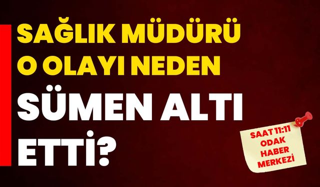 Sağlık müdürü o olayı neden sümen altı etti?