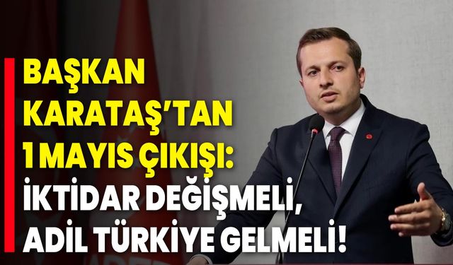 Başkan Karataş’tan 1 Mayıs Çıkışı: İktidar Değişmeli, Adil Türkiye Gelmeli!