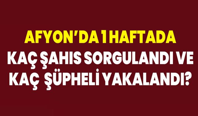 Afyon’da 1 Haftada Kaç Şahıs Sorgulandı Ve Kaç  Şüpheli Yakalandı?