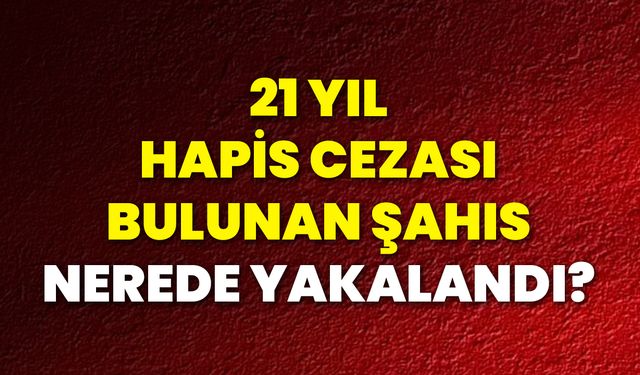 21 Yıl Hapis Cezası Bulunan Şahıs Nerede Yakalandı?