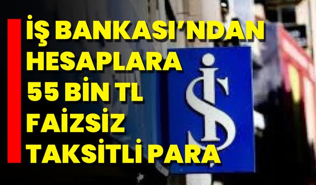 İş Bankası’ndan Hesaplara 55 Bin TL Faizsiz, Taksitli Para