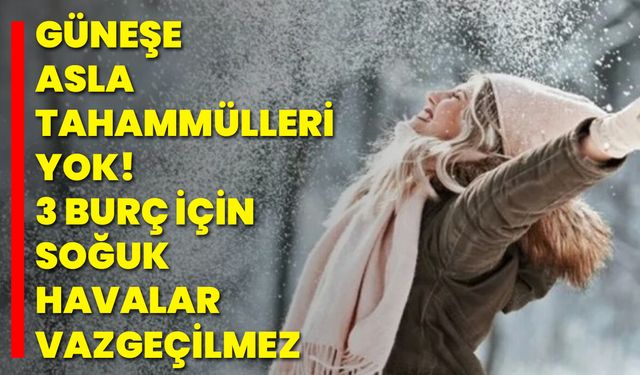 Güneşe Asla Tahammülleri Yok! 3 Burç İçin Soğuk Havalar Vazgeçilmez