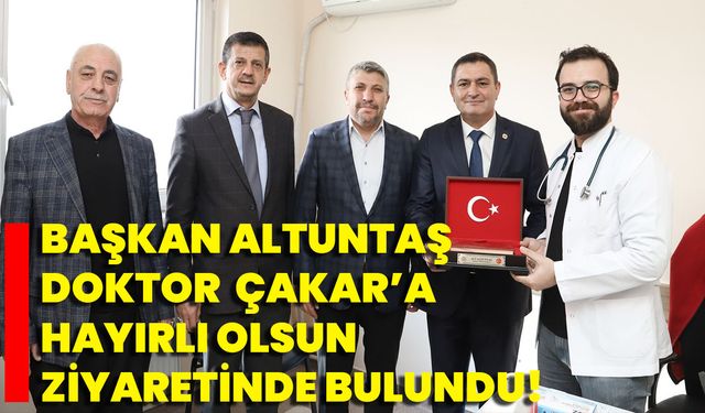 Başkan Altuntaş, Doktor  Çakar’a Hayırlı Olsun Ziyaretinde Bulundu!