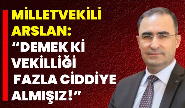 Milletvekili Arslan: “Demek Ki Vekilliği Fazla Ciddiye Almışız!”