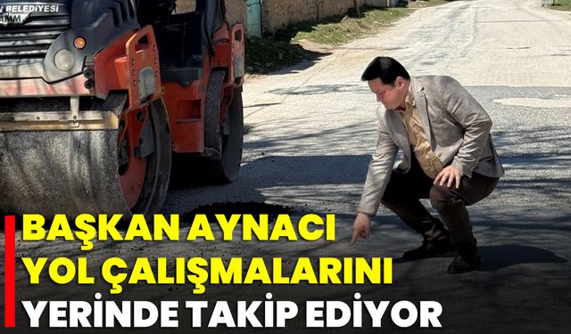 Başkan Aynacı, Yol Çalışmalarını Yerinde Takip Ediyor