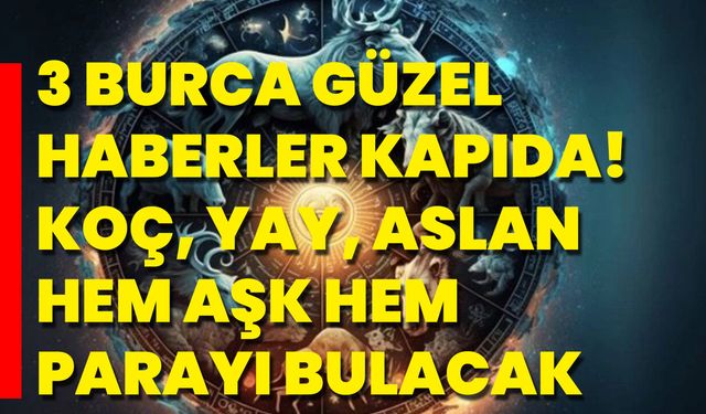 3 Burca Güzel Haberler Kapıda! Koç, Yay, Aslan Hem Aşk Hem Parayı Bulacak