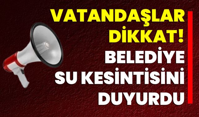 Vatandaşlar Dikkat! Belediye Su Kesintisini Duyurdu