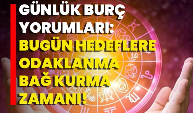 Günlük Burç Yorumları: Bugün Hedeflere Odaklanma, Bağ Kurma Zamanı!