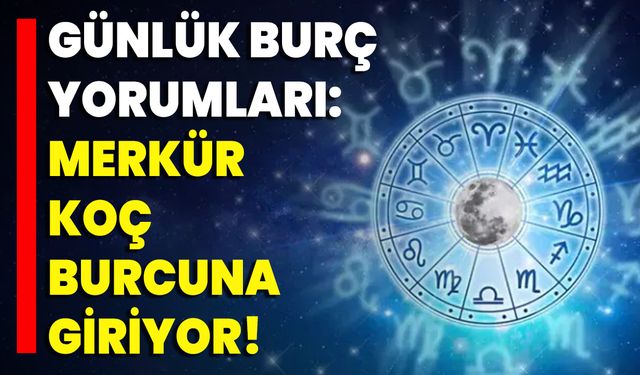 Günlük Burç Yorumları: Merkür Koç Burcuna Giriyor!